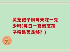 灵芝孢子粉每天吃一克少吗(每日一克灵芝孢子粉是否足够？)