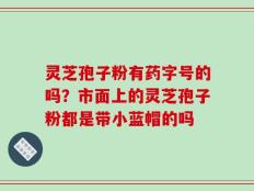 灵芝孢子粉有药字号的吗？市面上的灵芝孢子粉都是带小蓝帽的吗