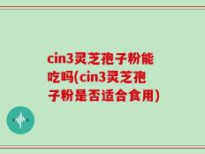 cin3灵芝孢子粉能吃吗(cin3灵芝孢子粉是否适合食用)