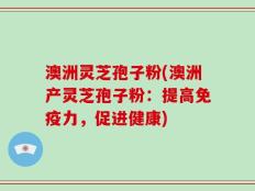 澳洲灵芝孢子粉(澳洲产灵芝孢子粉：提高免疫力，促进健康)