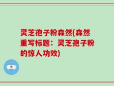 灵芝孢子粉森然(森然重写标题：灵芝孢子粉的惊人功效)