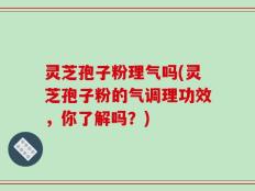 灵芝孢子粉理气吗(灵芝孢子粉的气调理功效，你了解吗？)