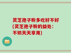 灵芝孢子粉多吃好不好(灵芝孢子粉的益处：不妨天天享用)