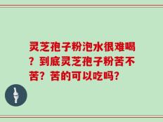 灵芝孢子粉泡水很难喝？到底灵芝孢子粉苦不苦？苦的可以吃吗？