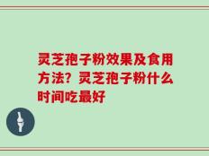 灵芝孢子粉效果及食用方法？灵芝孢子粉什么时间吃最好