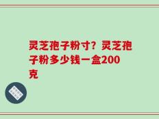 灵芝孢子粉寸？灵芝孢子粉多少钱一盒200克