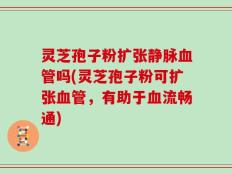 灵芝孢子粉扩张静脉血管吗(灵芝孢子粉可扩张血管，有助于血流畅通)