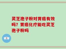 灵芝孢子粉对胃癌有效吗？胃癌化疗能吃灵芝孢子粉吗