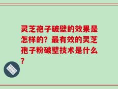 灵芝孢子破壁的效果是怎样的？最有效的灵芝孢子粉破壁技术是什么？