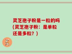 灵芝孢子粉是一粒的吗(灵芝孢子粉：是单粒还是多粒？)