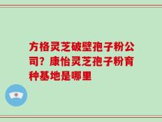 方格灵芝破壁孢子粉公司？康怡灵芝孢子粉育种基地是哪里