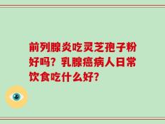 前列腺炎吃灵芝孢子粉好吗？乳腺癌病人日常饮食吃什么好？