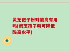 灵芝孢子粉对酸高有用吗(灵芝孢子粉可降低酸高水平)