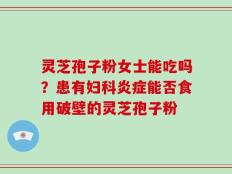 灵芝孢子粉女士能吃吗？患有妇科炎症能否食用破壁的灵芝孢子粉