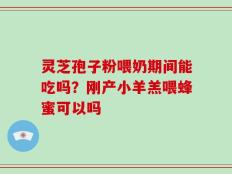 灵芝孢子粉喂奶期间能吃吗？刚产小羊羔喂蜂蜜可以吗