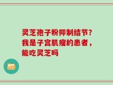 灵芝孢子粉抑制结节？我是子宫肌瘤的患者，能吃灵芝吗