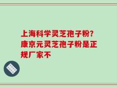 上海科学灵芝孢子粉？康京元灵芝孢子粉是正规厂家不
