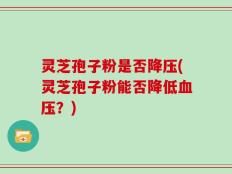 灵芝孢子粉是否降压(灵芝孢子粉能否降低血压？)