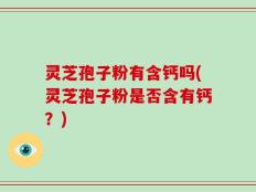 灵芝孢子粉有含钙吗(灵芝孢子粉是否含有钙？)