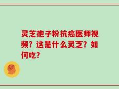 灵芝孢子粉抗癌医师视频？这是什么灵芝？如何吃？
