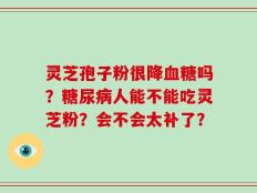 灵芝孢子粉很降血糖吗？糖尿病人能不能吃灵芝粉？会不会太补了？