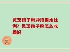 灵芝孢子粉冲泡用水比例？灵芝孢子粉怎么吃最好