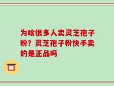 为啥很多人卖灵芝孢子粉？灵芝孢子粉快手卖的是正品吗