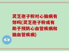 灵芝孢子粉对心脑病有郊吗(灵芝孢子粉或有助于预防心血管疾病和脑血管疾病)