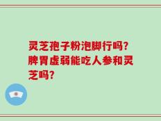 灵芝孢子粉泡脚行吗？脾胃虚弱能吃人参和灵芝吗？