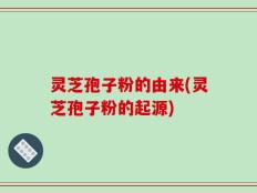 灵芝孢子粉的由来(灵芝孢子粉的起源)