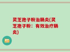 灵芝孢子粉治肠炎(灵芝孢子粉：有效治疗肠炎)
