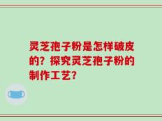 灵芝孢子粉是怎样破皮的？探究灵芝孢子粉的制作工艺？