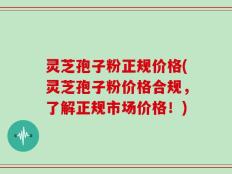 灵芝孢子粉正规价格(灵芝孢子粉价格合规，了解正规市场价格！)