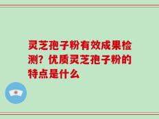 灵芝孢子粉有效成果检测？优质灵芝孢子粉的特点是什么