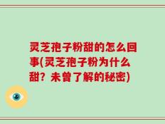 灵芝孢子粉甜的怎么回事(灵芝孢子粉为什么甜？未曾了解的秘密)