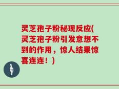 灵芝孢子粉秘现反应(灵芝孢子粉引发意想不到的作用，惊人结果惊喜连连！)