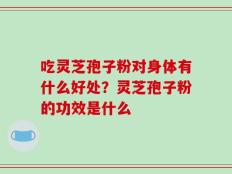 吃灵芝孢子粉对身体有什么好处？灵芝孢子粉的功效是什么