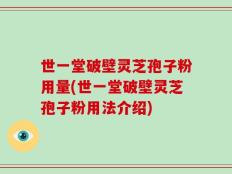 世一堂破壁灵芝孢子粉用量(世一堂破壁灵芝孢子粉用法介绍)