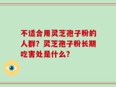 不适合用灵芝孢子粉的人群？灵芝孢子粉长期吃害处是什么？