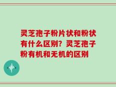 灵芝孢子粉片状和粉状有什么区别？灵芝孢子粉有机和无机的区别