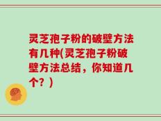 灵芝孢子粉的破壁方法有几种(灵芝孢子粉破壁方法总结，你知道几个？)