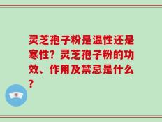 灵芝孢子粉是温性还是寒性？灵芝孢子粉的功效、作用及禁忌是什么？