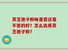 灵芝孢子粉味是苦还是不苦的好？怎么选择灵芝孢子粉？