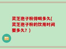 灵芝孢子粉得喝多久(灵芝孢子粉的饮用时间要多久？)