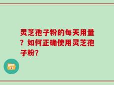 灵芝孢子粉的每天用量？如何正确使用灵芝孢子粉？
