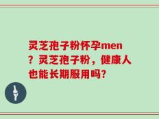 灵芝孢子粉怀孕men？灵芝孢子粉，健康人也能长期服用吗？