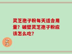 灵芝孢子粉每天适合用量？破壁灵芝孢子粉应该怎么吃？