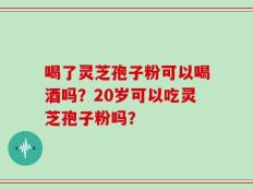 喝了灵芝孢子粉可以喝酒吗？20岁可以吃灵芝孢子粉吗？