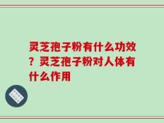 灵芝孢子粉有什么功效？灵芝孢子粉对人体有什么作用