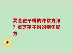 灵芝孢子粉的冲饮方法？灵芝孢子粉的制作配方